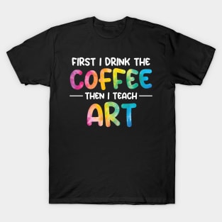 First I Drink Coffee Then I Teach Art T-Shirt